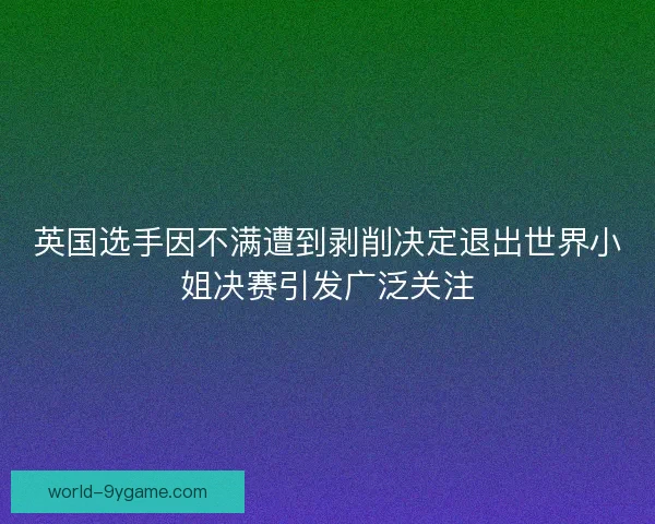 英国选手因不满遭到剥削决定退出世界小姐决赛引发广泛关注